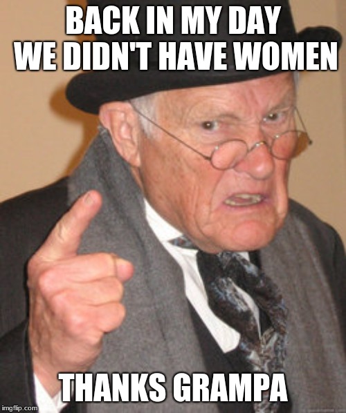 Back In My Day | BACK IN MY DAY WE DIDN'T HAVE WOMEN; THANKS GRAMPA | image tagged in memes,back in my day | made w/ Imgflip meme maker