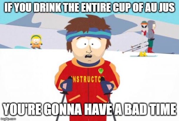 Super Cool Ski Instructor | IF YOU DRINK THE ENTIRE CUP OF AU JUS; YOU'RE GONNA HAVE A BAD TIME | image tagged in memes,super cool ski instructor,au jus,french dip,funny meme | made w/ Imgflip meme maker