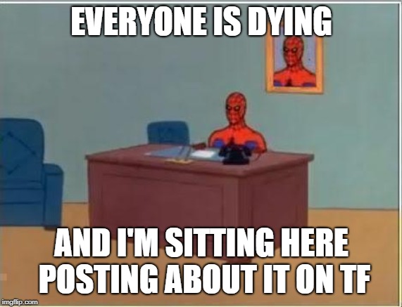 Spider man at his desk | EVERYONE IS DYING; AND I'M SITTING HERE POSTING ABOUT IT ON TF | image tagged in spider man at his desk | made w/ Imgflip meme maker