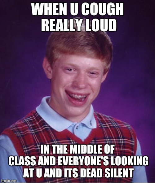 Bad Luck Brian | WHEN U COUGH REALLY LOUD; IN THE MIDDLE OF CLASS AND EVERYONE'S LOOKING AT U AND ITS DEAD SILENT | image tagged in memes,bad luck brian | made w/ Imgflip meme maker