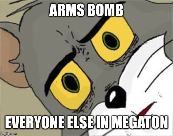 Unsettled Tom | ARMS BOMB; EVERYONE ELSE IN MEGATON | image tagged in unsettled tom | made w/ Imgflip meme maker