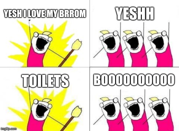 What Do We Want | YESH I LOVE MY BRROM; YESHH; BOOOOOOOOOO; TOILETS | image tagged in memes,what do we want | made w/ Imgflip meme maker