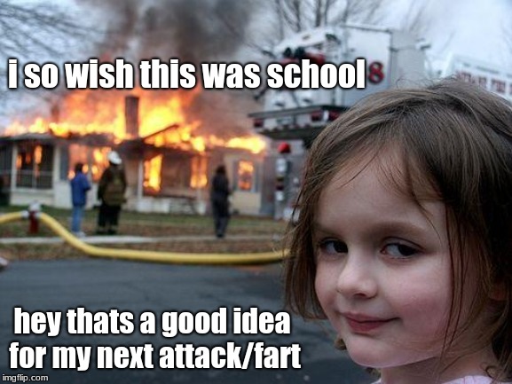 Disaster Girl | i so wish this was school; hey thats a good idea for my next attack/fart | image tagged in memes,disaster girl | made w/ Imgflip meme maker