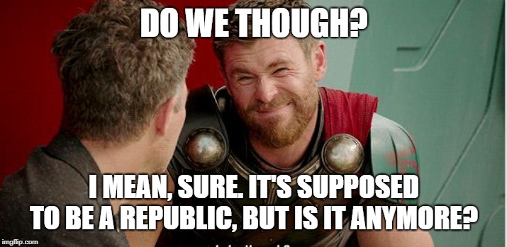 Thor is he though | DO WE THOUGH? I MEAN, SURE. IT'S SUPPOSED TO BE A REPUBLIC, BUT IS IT ANYMORE? | image tagged in thor is he though | made w/ Imgflip meme maker