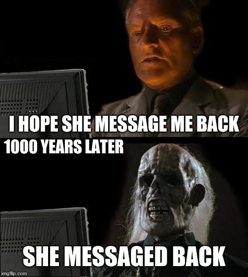 I'll Just Wait Here | I HOPE SHE MESSAGE ME BACK; 1000 YEARS LATER; SHE MESSAGED BACK | image tagged in memes,ill just wait here | made w/ Imgflip meme maker