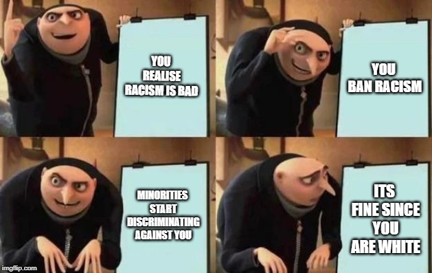 Gru's Plan | YOU REALISE RACISM IS BAD; YOU BAN RACISM; MINORITIES START DISCRIMINATING AGAINST YOU; ITS FINE SINCE YOU ARE WHITE | image tagged in gru's plan | made w/ Imgflip meme maker