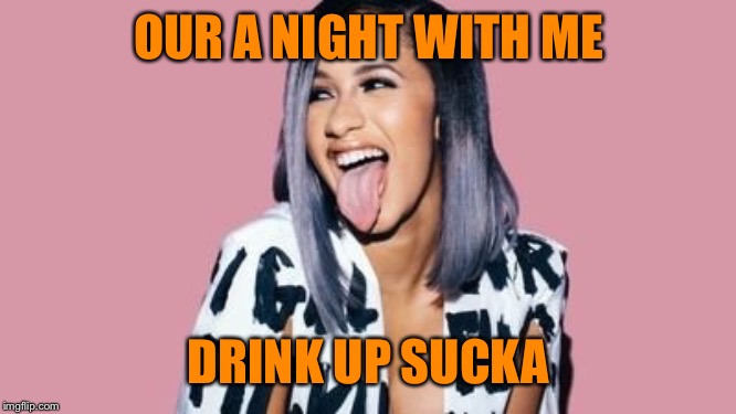 Cardi B | OUR A NIGHT WITH ME DRINK UP SUCKA | image tagged in cardi b | made w/ Imgflip meme maker