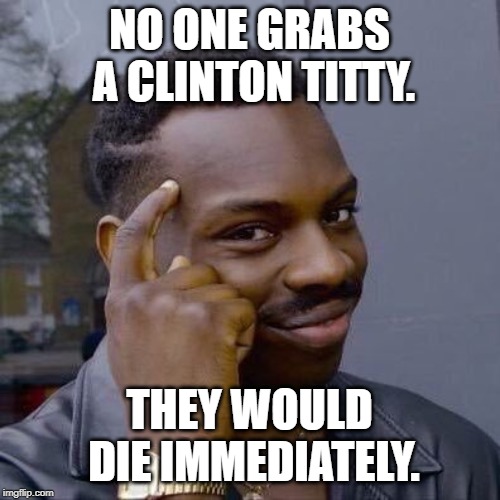 Thinking Black Guy | NO ONE GRABS A CLINTON TITTY. THEY WOULD DIE IMMEDIATELY. | image tagged in thinking black guy | made w/ Imgflip meme maker