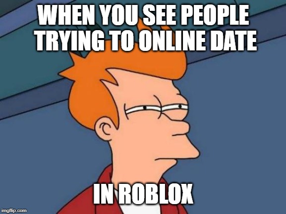 Futurama Fry | WHEN YOU SEE PEOPLE TRYING TO ONLINE DATE; IN ROBLOX | image tagged in memes,futurama fry | made w/ Imgflip meme maker