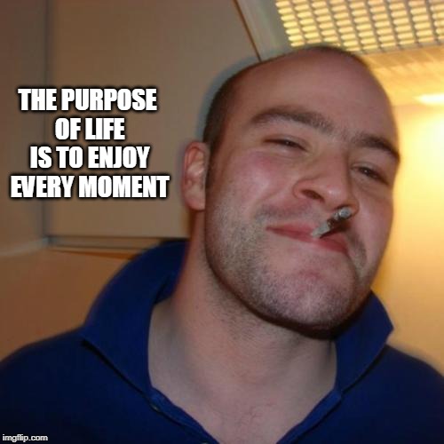 Good Guy Greg Meme | THE PURPOSE OF LIFE IS TO ENJOY EVERY MOMENT | image tagged in memes,good guy greg | made w/ Imgflip meme maker