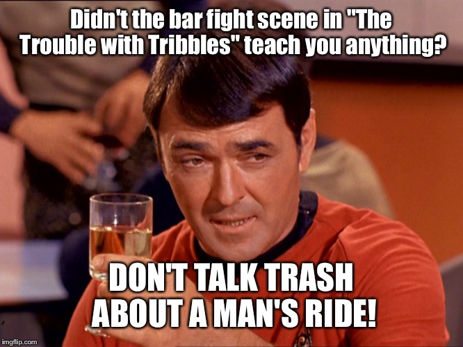 Star Trek Scotty |  Didn't the bar fight scene in "The Trouble with Tribbles" teach you anything? DON'T TALK TRASH ABOUT A MAN'S RIDE! | image tagged in star trek scotty | made w/ Imgflip meme maker