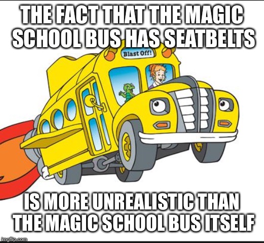 the magic school bus | THE FACT THAT THE MAGIC SCHOOL BUS HAS SEATBELTS; IS MORE UNREALISTIC THAN THE MAGIC SCHOOL BUS ITSELF | image tagged in the magic school bus | made w/ Imgflip meme maker