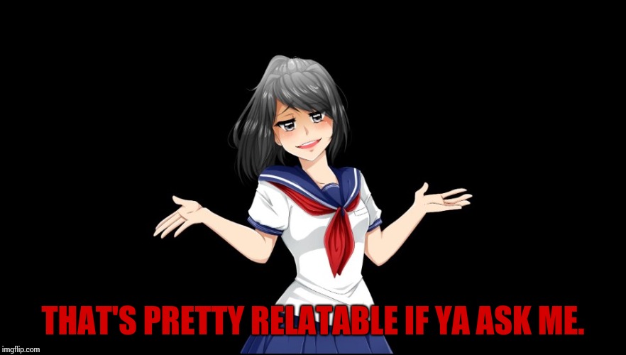 Yandere-chan i dunno. | THAT'S PRETTY RELATABLE IF YA ASK ME. | image tagged in yandere-chan i dunno | made w/ Imgflip meme maker