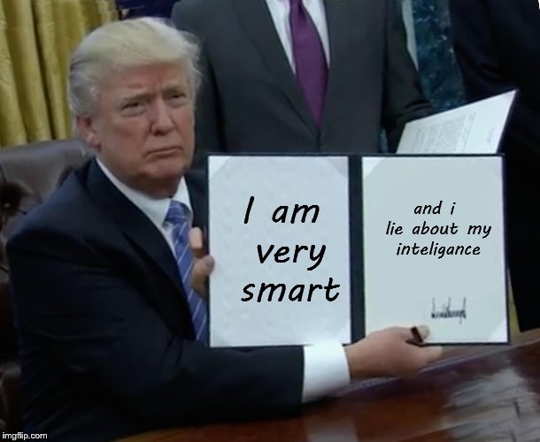 Trump Bill Signing Meme | I am very smart; and i lie about my inteligance | image tagged in memes,trump bill signing | made w/ Imgflip meme maker