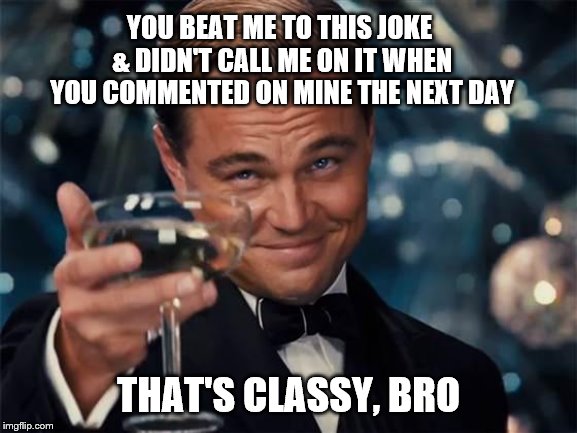 wolf of wall street | YOU BEAT ME TO THIS JOKE & DIDN'T CALL ME ON IT WHEN YOU COMMENTED ON MINE THE NEXT DAY THAT'S CLASSY, BRO | image tagged in wolf of wall street | made w/ Imgflip meme maker