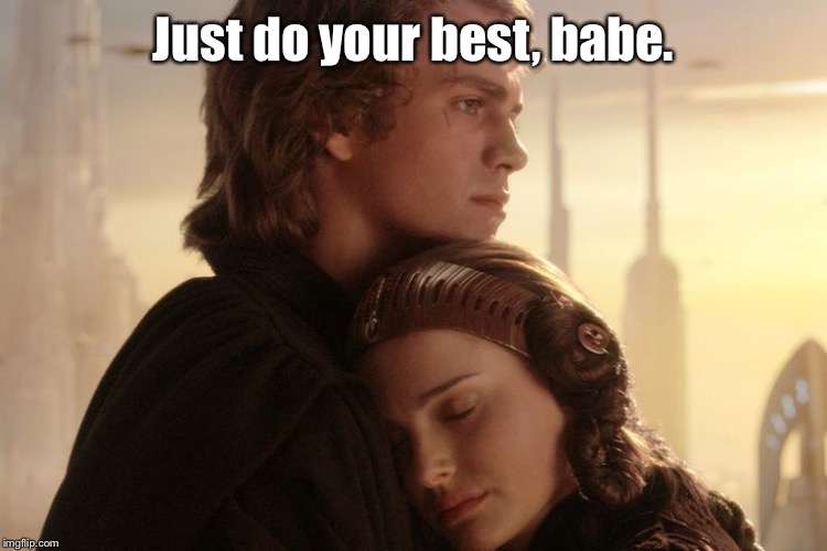 comforting Anakin | Just do your best, babe. | image tagged in comforting anakin | made w/ Imgflip meme maker