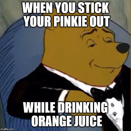 Fancy Pooh | WHEN YOU STICK YOUR PINKIE OUT; WHILE DRINKING ORANGE JUICE | image tagged in fancy pooh | made w/ Imgflip meme maker