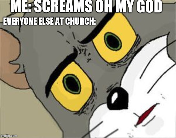 Unsettled Tom Meme | ME: SCREAMS OH MY GOD; EVERYONE ELSE AT CHURCH: | image tagged in unsettled tom | made w/ Imgflip meme maker