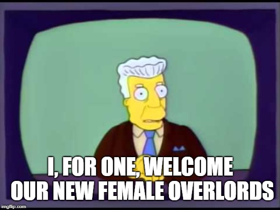 Kent Brockman welcomes overlords | I, FOR ONE, WELCOME OUR NEW FEMALE OVERLORDS | image tagged in kent brockman welcomes overlords | made w/ Imgflip meme maker