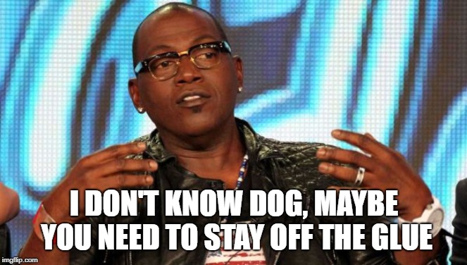 Randy Jackson | I DON'T KNOW DOG, MAYBE YOU NEED TO STAY OFF THE GLUE | image tagged in randy jackson | made w/ Imgflip meme maker