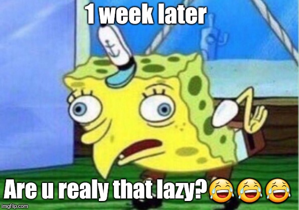 Mocking Spongebob Meme | 1 week later; Are u realy that lazy?😂😂😂 | image tagged in memes,mocking spongebob | made w/ Imgflip meme maker