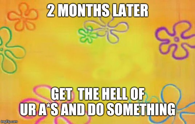 Spongebob time card background  | 2 MONTHS LATER; GET 
THE HELL OF UR A*S AND DO SOMETHING | image tagged in spongebob time card background | made w/ Imgflip meme maker