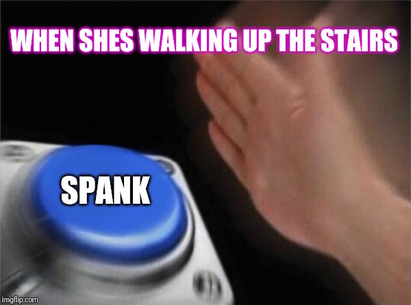 Blank Nut Button Meme |  WHEN SHES WALKING UP THE STAIRS; SPANK | image tagged in memes,blank nut button | made w/ Imgflip meme maker