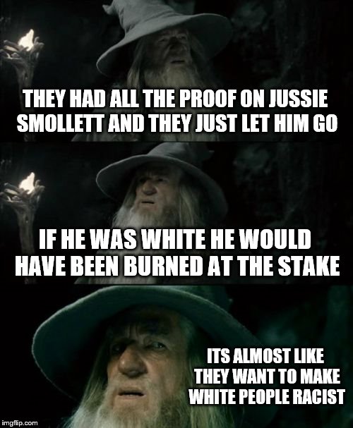 Confused Gandalf Meme |  THEY HAD ALL THE PROOF ON JUSSIE SMOLLETT AND THEY JUST LET HIM GO; IF HE WAS WHITE HE WOULD HAVE BEEN BURNED AT THE STAKE; ITS ALMOST LIKE THEY WANT TO MAKE WHITE PEOPLE RACIST | image tagged in memes,confused gandalf,funny,politics | made w/ Imgflip meme maker