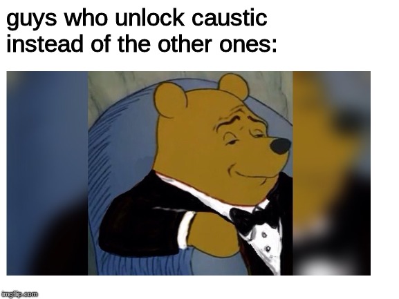 apex caustic mains are truly superior | guys who unlock caustic instead of the other ones: | image tagged in dank memes | made w/ Imgflip meme maker