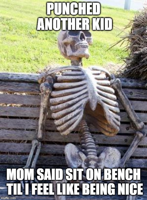 So Mad | PUNCHED ANOTHER KID; MOM SAID SIT ON BENCH TIL I FEEL LIKE BEING NICE | image tagged in memes,waiting skeleton | made w/ Imgflip meme maker