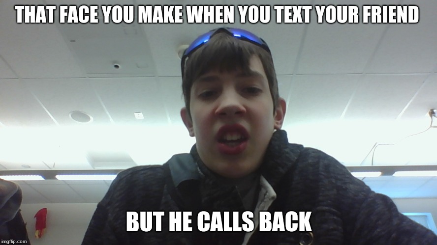 THAT FACE YOU MAKE WHEN YOU TEXT YOUR FRIEND; BUT HE CALLS BACK | image tagged in that face you make when | made w/ Imgflip meme maker
