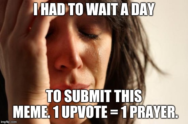 First World Problems | I HAD TO WAIT A DAY; TO SUBMIT THIS MEME. 1 UPVOTE = 1 PRAYER. | image tagged in memes,first world problems | made w/ Imgflip meme maker