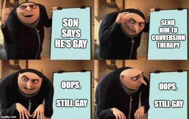 Gru's Plan Meme | SON SAYS HE'S GAY; SEND HIM TO CONVERSION THERAPY; OOPS, STILL GAY; OOPS, STILL GAY | image tagged in gru's plan | made w/ Imgflip meme maker