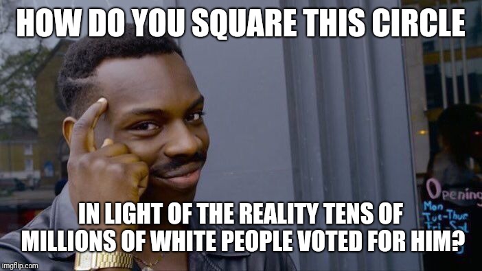 Roll Safe Think About It Meme | HOW DO YOU SQUARE THIS CIRCLE IN LIGHT OF THE REALITY TENS OF MILLIONS OF WHITE PEOPLE VOTED FOR HIM? | image tagged in memes,roll safe think about it | made w/ Imgflip meme maker
