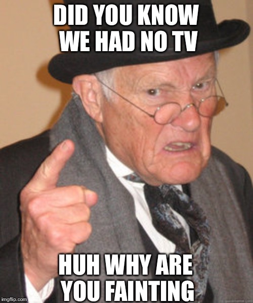 Back In My Day Meme | DID YOU KNOW WE HAD NO TV; HUH WHY ARE YOU FAINTING | image tagged in memes,back in my day | made w/ Imgflip meme maker