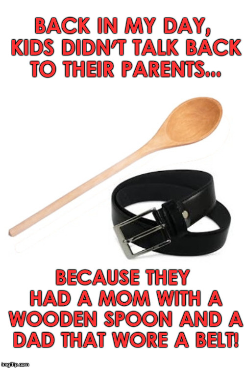 Them's the Rules | BACK IN MY DAY, KIDS DIDN'T TALK BACK TO THEIR PARENTS... BECAUSE THEY HAD A MOM WITH A WOODEN SPOON AND A DAD THAT WORE A BELT! | image tagged in talk,back,spoon,mom,dad,belt | made w/ Imgflip meme maker