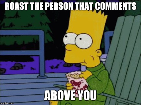 ROAST THE PERSON THAT COMMENTS; ABOVE YOU | image tagged in bart eating popcorn | made w/ Imgflip meme maker