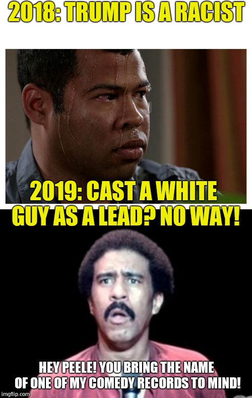 And here I was thinking we shouldn't discriminate because of the color of people's skin |  2018: TRUMP IS A RACIST; 2019: CAST A WHITE GUY AS A LEAD? NO WAY! HEY PEELE! YOU BRING THE NAME OF ONE OF MY COMEDY RECORDS TO MIND! | image tagged in surprised richard pryor,jordan peele sweating,racism,double standards,scumbag hollywood | made w/ Imgflip meme maker