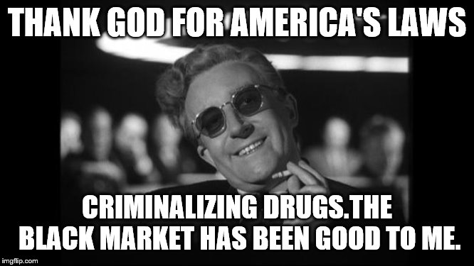dr strangelove | THANK GOD FOR AMERICA'S LAWS CRIMINALIZING DRUGS.THE BLACK MARKET HAS BEEN GOOD TO ME. | image tagged in dr strangelove | made w/ Imgflip meme maker