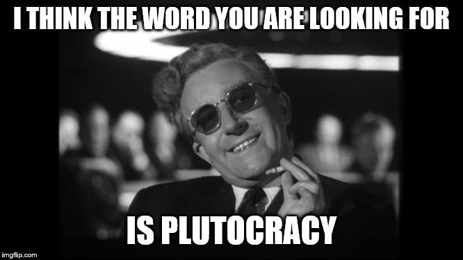 dr strangelove | I THINK THE WORD YOU ARE LOOKING FOR IS PLUTOCRACY | image tagged in dr strangelove | made w/ Imgflip meme maker