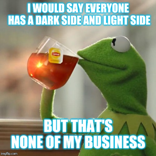 But That's None Of My Business Meme | I WOULD SAY EVERYONE HAS A DARK SIDE AND LIGHT SIDE; BUT THAT'S NONE OF MY BUSINESS | image tagged in memes,but thats none of my business,kermit the frog | made w/ Imgflip meme maker