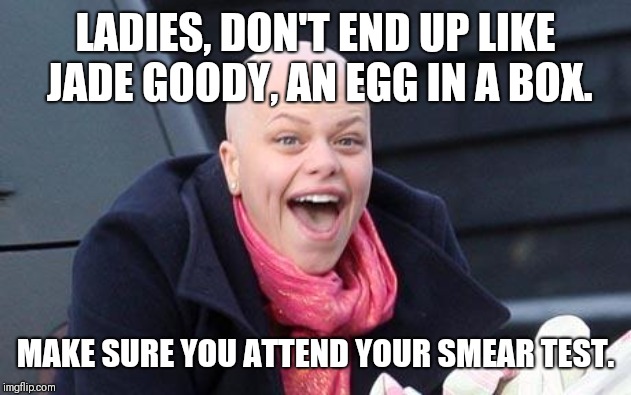 Jade Goody | LADIES, DON'T END UP LIKE JADE GOODY, AN EGG IN A BOX. MAKE SURE YOU ATTEND YOUR SMEAR TEST. | image tagged in jade goody | made w/ Imgflip meme maker
