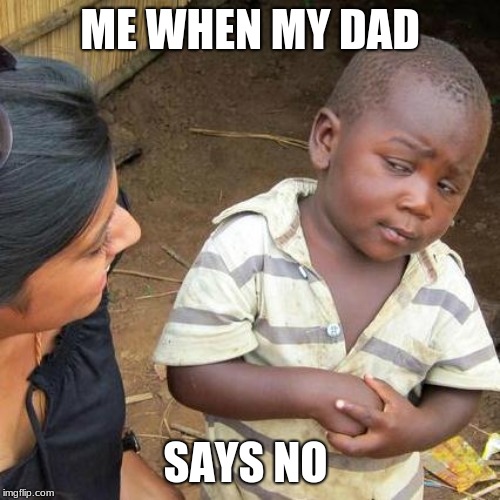 Third World Skeptical Kid | ME WHEN MY DAD; SAYS NO | image tagged in memes,third world skeptical kid | made w/ Imgflip meme maker
