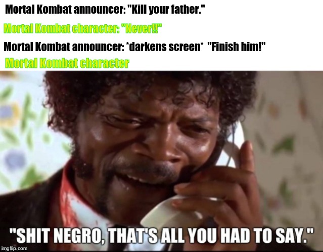 sad but true | Mortal Kombat announcer: "Kill your father."; Mortal Kombat character: "Never!!"; Mortal Kombat announcer: *darkens screen*  "Finish him!"; Mortal Kombat character | image tagged in mortal kombat,memes | made w/ Imgflip meme maker