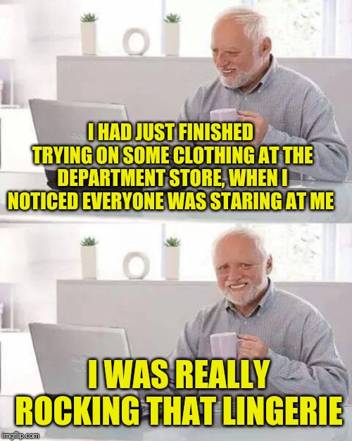Harold Goes Rogue  | I HAD JUST FINISHED TRYING ON SOME CLOTHING AT THE DEPARTMENT STORE, WHEN I NOTICED EVERYONE WAS STARING AT ME; I WAS REALLY ROCKING THAT LINGERIE | image tagged in memes,hide the pain harold,underwear,old man cup of coffee,the man in the white suit,lingerie | made w/ Imgflip meme maker