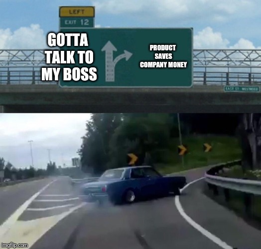 Left Exit 12 Off Ramp | PRODUCT SAVES COMPANY MONEY; GOTTA TALK TO MY BOSS | image tagged in memes,left exit 12 off ramp | made w/ Imgflip meme maker