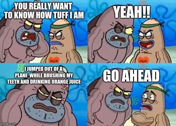 How Tough Are You Meme | YEAH!! YOU REALLY WANT TO KNOW HOW TUFF I AM; I JUMPED OUT OF A PLANE  WHILE BRUSHING MY TEETH AND DRINKING ORANGE JUICE; GO AHEAD | image tagged in memes,how tough are you | made w/ Imgflip meme maker