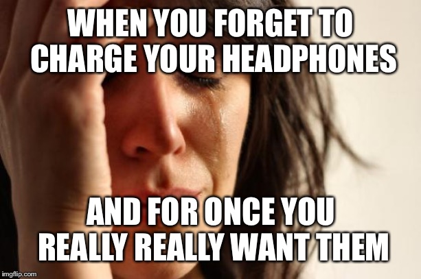 First World Problems Meme | WHEN YOU FORGET TO CHARGE YOUR HEADPHONES; AND FOR ONCE YOU REALLY REALLY WANT THEM | image tagged in memes,first world problems | made w/ Imgflip meme maker