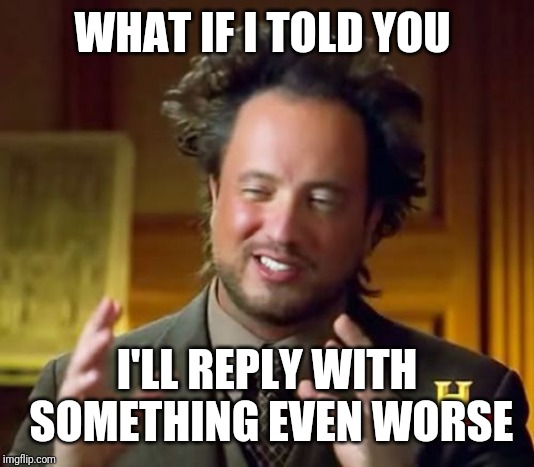 Ancient Aliens Meme | WHAT IF I TOLD YOU I'LL REPLY WITH SOMETHING EVEN WORSE | image tagged in memes,ancient aliens | made w/ Imgflip meme maker