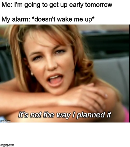 It's not the way Britney planned it | Me: I'm going to get up early tomorrow             
                                     My alarm: *doesn't wake me up* | image tagged in it's not the way britney planned it | made w/ Imgflip meme maker